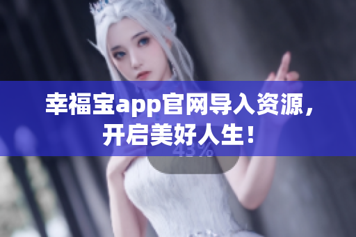 幸福宝app官网导入资源，开启美好人生！