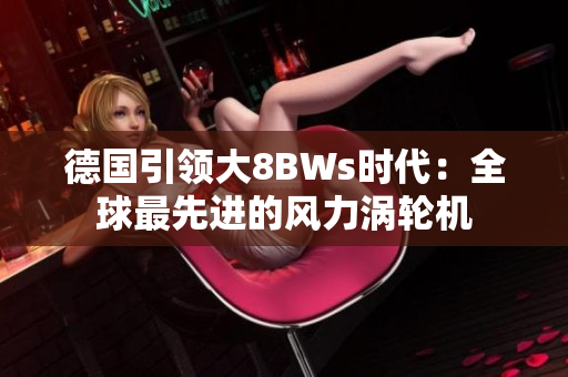 德国引领大8BWs时代：全球最先进的风力涡轮机