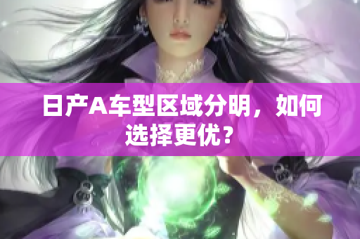日产A车型区域分明，如何选择更优？