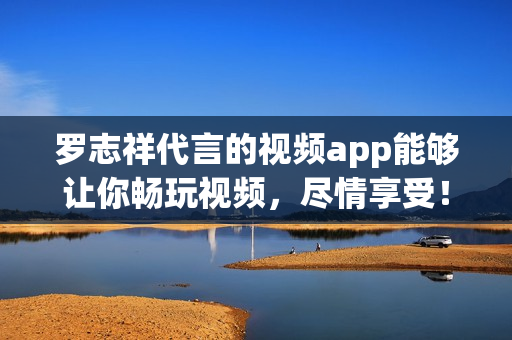 罗志祥代言的视频app能够让你畅玩视频，尽情享受！