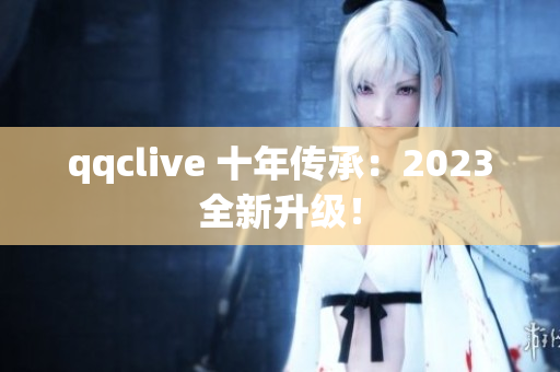 qqclive 十年传承：2023全新升级！