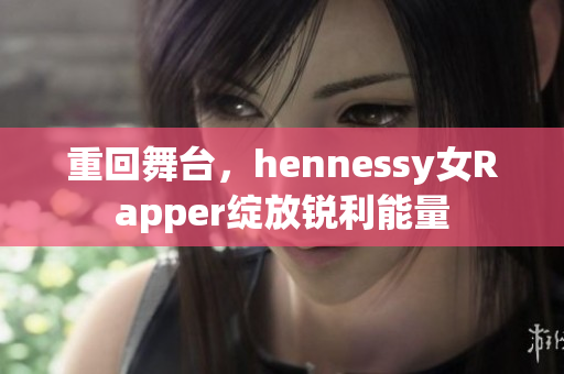 重回舞台，hennessy女Rapper绽放锐利能量