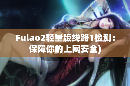 Fulao2轻量版线路1检测：保障你的上网安全)