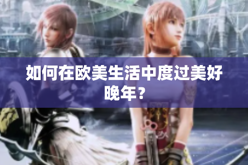 如何在欧美生活中度过美好晚年？
