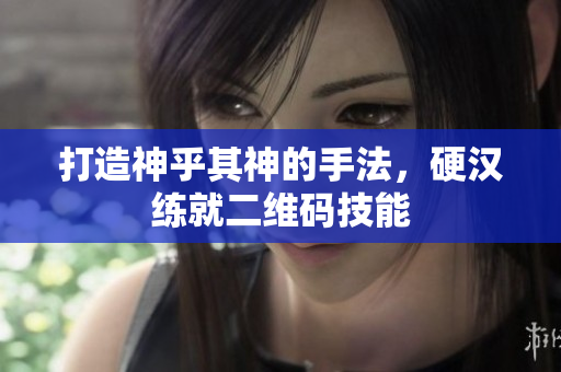 打造神乎其神的手法，硬汉练就二维码技能