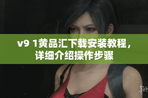 v9 1黄品汇下载安装教程，详细介绍操作步骤