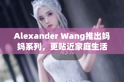 Alexander Wang推出妈妈系列，更贴近家庭生活
