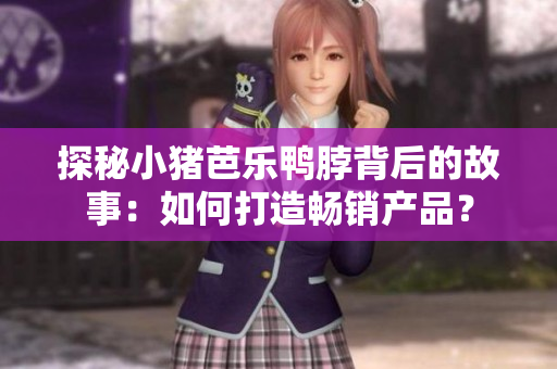 探秘小猪芭乐鸭脖背后的故事：如何打造畅销产品？