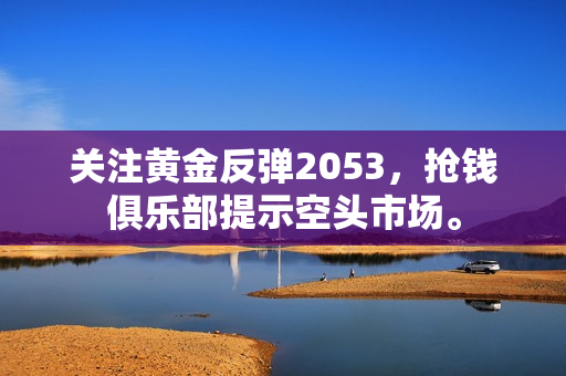 关注黄金反弹2053，抢钱俱乐部提示空头市场。