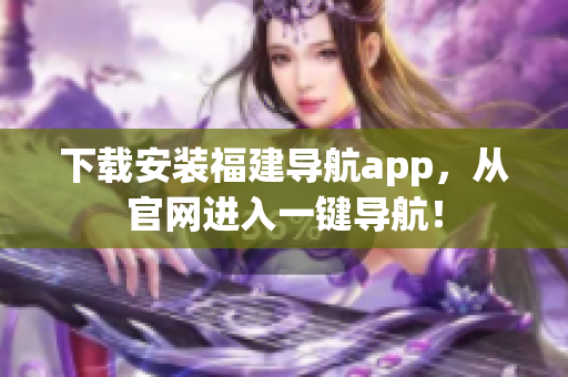 下载安装福建导航app，从官网进入一键导航！
