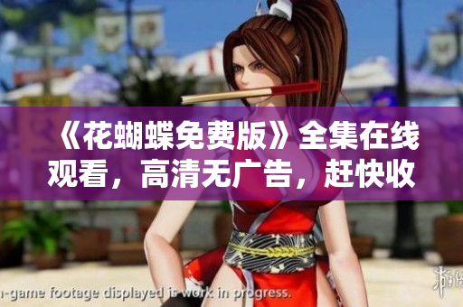 《花蝴蝶免费版》全集在线观看，高清无广告，赶快收藏！
