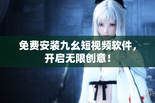 免费安装九幺短视频软件，开启无限创意！