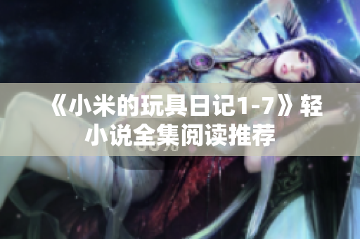 《小米的玩具日记1-7》轻小说全集阅读推荐
