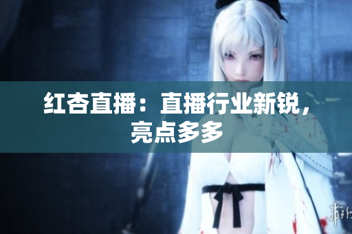 红杏直播：直播行业新锐，亮点多多