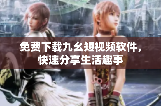 免费下载九幺短视频软件，快速分享生活趣事