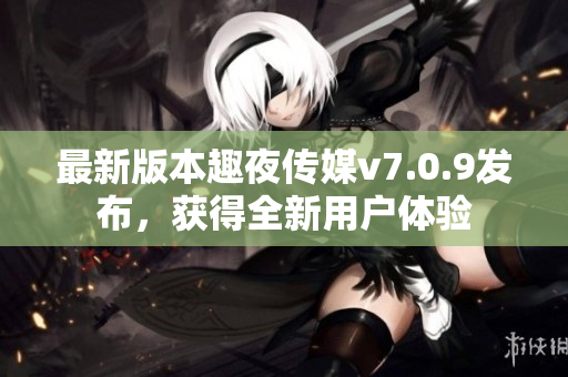 最新版本趣夜传媒v7.0.9发布，获得全新用户体验