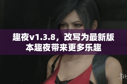 趣夜v1.3.8，改写为最新版本趣夜带来更多乐趣