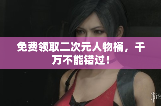 免费领取二次元人物桶，千万不能错过！