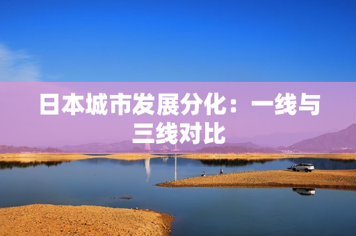 日本城市发展分化：一线与三线对比