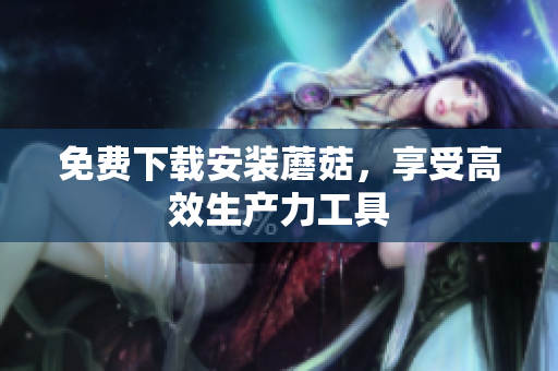 免费下载安装蘑菇，享受高效生产力工具