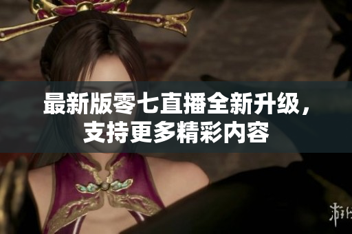最新版零七直播全新升级，支持更多精彩内容