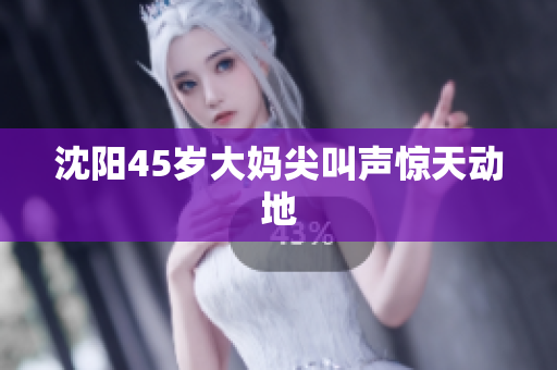 沈阳45岁大妈尖叫声惊天动地