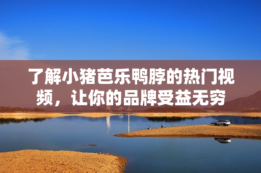 了解小猪芭乐鸭脖的热门视频，让你的品牌受益无穷