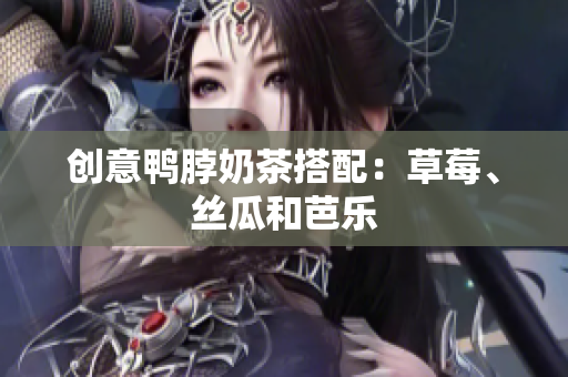 创意鸭脖奶茶搭配：草莓、丝瓜和芭乐