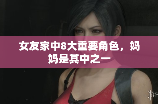 女友家中8大重要角色，妈妈是其中之一