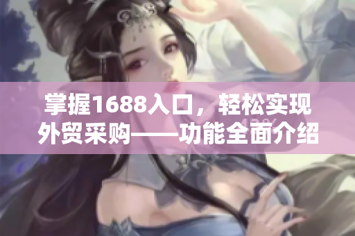 掌握1688入口，轻松实现外贸采购——功能全面介绍
