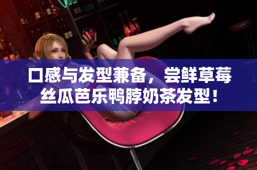 口感与发型兼备，尝鲜草莓丝瓜芭乐鸭脖奶茶发型！