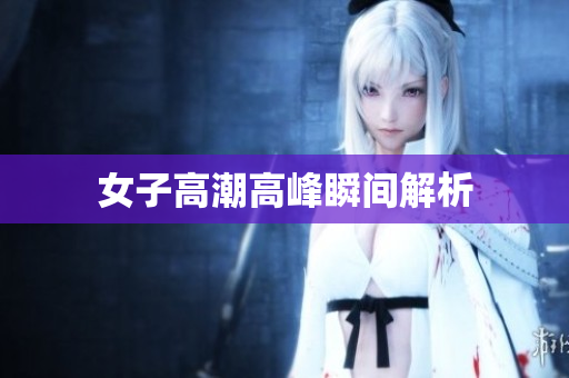 女子高潮高峰瞬间解析