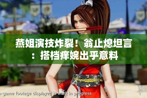 燕姐演技炸裂！翁止熄坦言：搭档痒婉出乎意料