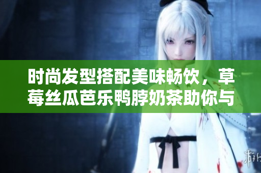 时尚发型搭配美味畅饮，草莓丝瓜芭乐鸭脖奶茶助你与众不同