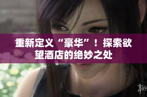 重新定义“豪华”！探索欲望酒店的绝妙之处