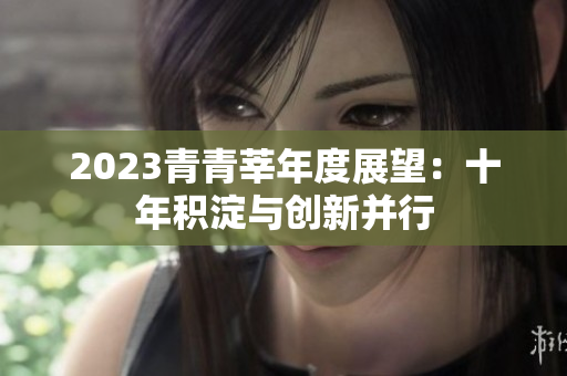 2023青青莘年度展望：十年积淀与创新并行