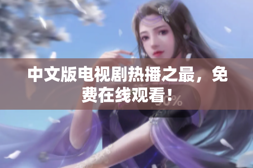 中文版电视剧热播之最，免费在线观看！
