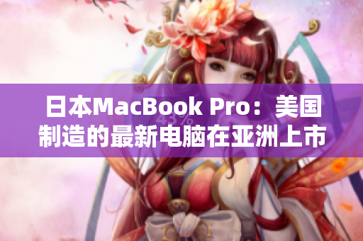 日本MacBook Pro：美国制造的最新电脑在亚洲上市
