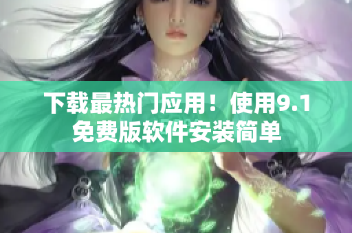 下载最热门应用！使用9.1免费版软件安装简单