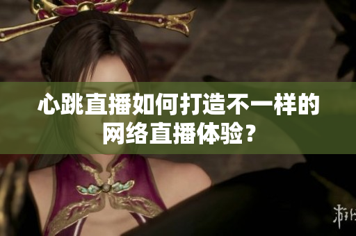 心跳直播如何打造不一样的网络直播体验？