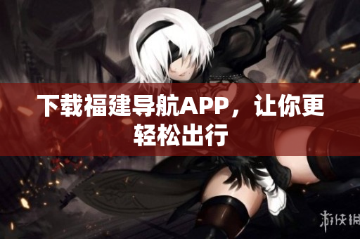 下载福建导航APP，让你更轻松出行