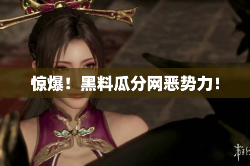 惊爆！黑料瓜分网恶势力！