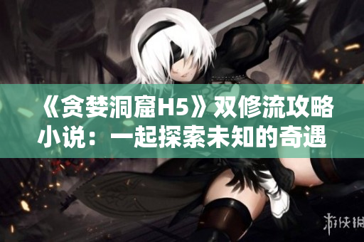 《贪婪洞窟H5》双修流攻略小说：一起探索未知的奇遇！