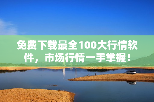 免费下载最全100大行情软件，市场行情一手掌握！