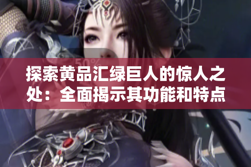 探索黄品汇绿巨人的惊人之处：全面揭示其功能和特点