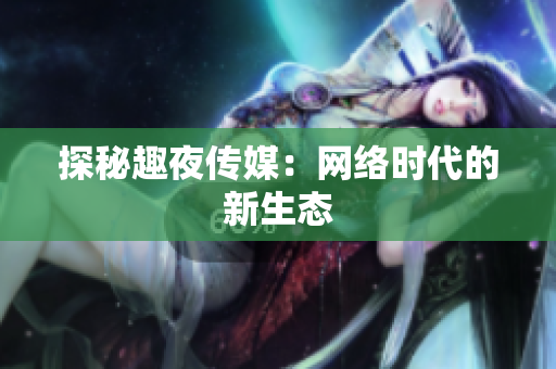 探秘趣夜传媒：网络时代的新生态