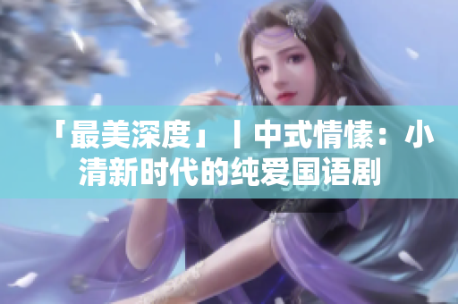 「最美深度」丨中式情愫：小清新时代的纯爱国语剧