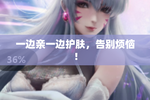 一边亲一边护肤，告别烦恼！