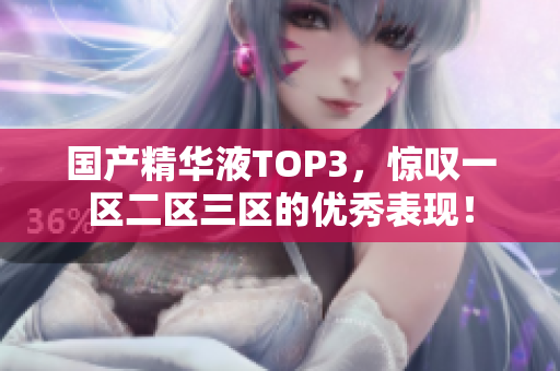 国产精华液TOP3，惊叹一区二区三区的优秀表现！