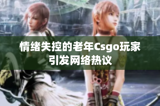情绪失控的老年Csgo玩家引发网络热议